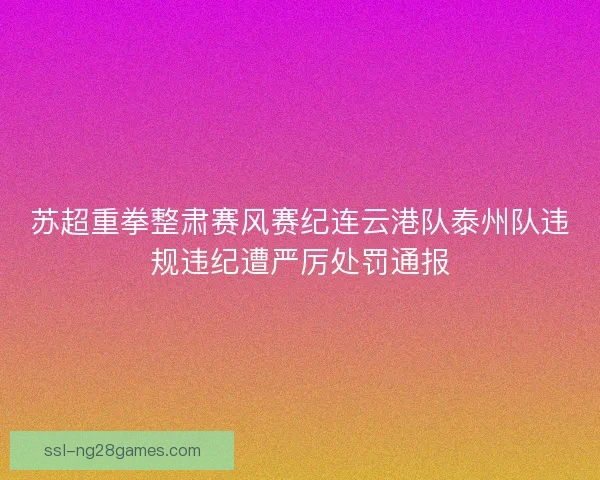 苏超重拳整肃赛风赛纪连云港队泰州队违规违纪遭严厉处罚通报