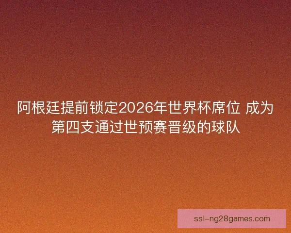 阿根廷提前锁定2026年世界杯席位 成为第四支通过世预赛晋级的球队 阿根廷提前锁定2026年世界杯席位 成为第四支通过世预赛晋级的球队
