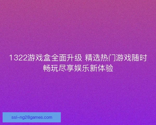 1322游戏盒全面升级 精选热门游戏随时畅玩尽享娱乐新体验 1322游戏盒全面升级 精选热门游戏随时畅玩尽享娱乐新体验