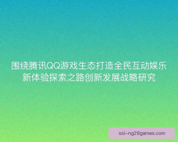 围绕腾讯QQ游戏生态打造全民互动娱乐新体验探索之路创新发展战略研究 围绕腾讯QQ游戏生态打造全民互动娱乐新体验探索之路创新发展战略研究