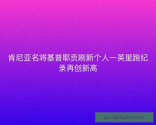 肯尼亚名将基普耶贡刷新个人一英里跑纪录再创新高