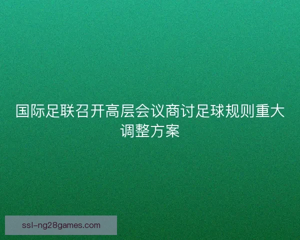国际足联召开高层会议商讨足球规则重大调整方案