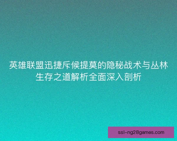 英雄联盟迅捷斥候提莫的隐秘战术与丛林生存之道解析全面深入剖析 英雄联盟迅捷斥候提莫的隐秘战术与丛林生存之道解析全面深入剖析