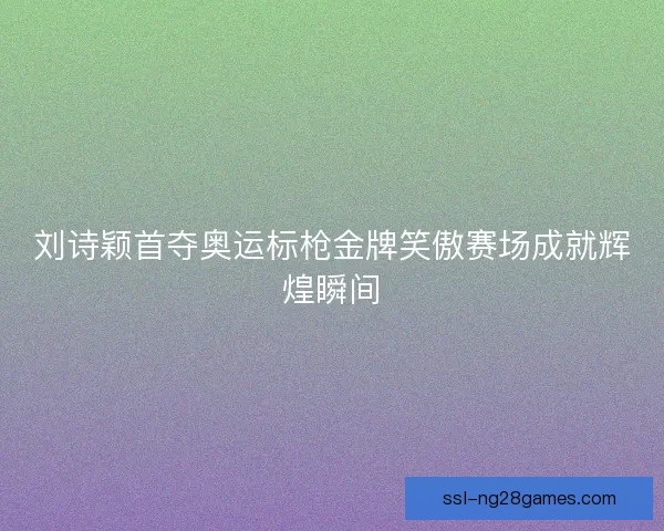 刘诗颖首夺奥运标枪金牌笑傲赛场成就辉煌瞬间