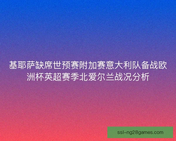 基耶萨缺席世预赛附加赛意大利队备战欧洲杯英超赛季北爱尔兰战况分析 基耶萨缺席世预赛附加赛意大利队备战欧洲杯英超赛季北爱尔兰战况分析