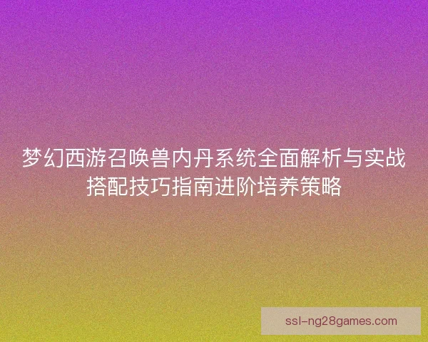 梦幻西游召唤兽内丹系统全面解析与实战搭配技巧指南进阶培养策略