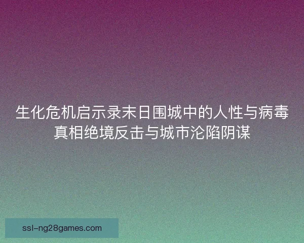 生化危机启示录末日围城中的人性与病毒真相绝境反击与城市沦陷阴谋