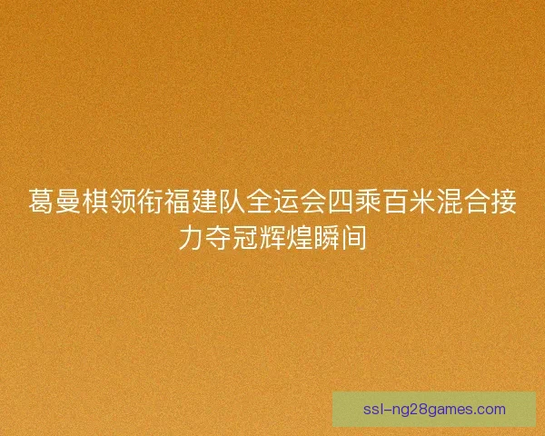 葛曼棋领衔福建队全运会四乘百米混合接力夺冠辉煌瞬间