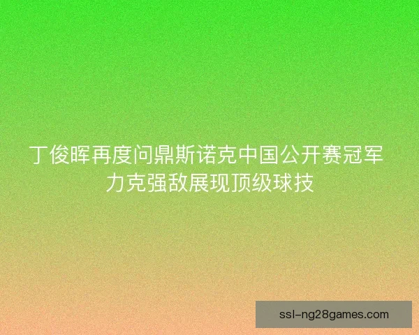丁俊晖再度问鼎斯诺克中国公开赛冠军 力克强敌展现顶级球技