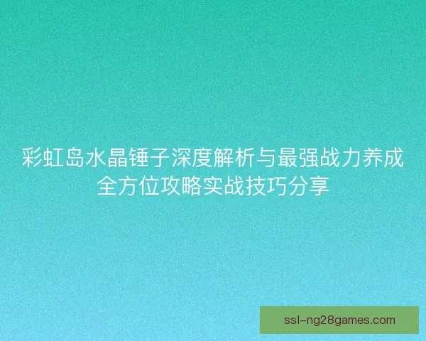 彩虹岛水晶锤子深度解析与最强战力养成全方位攻略实战技巧分享