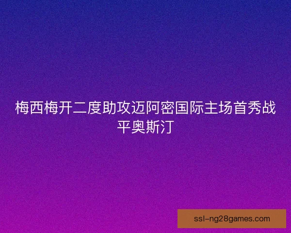 梅西梅开二度助攻迈阿密国际主场首秀战平奥斯汀