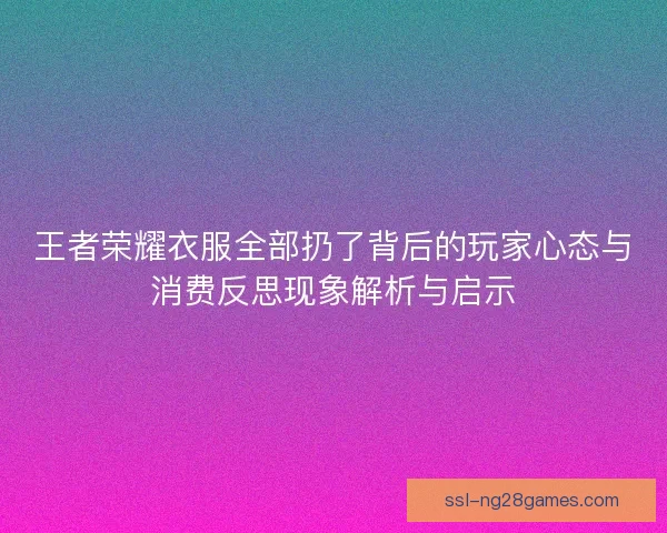 王者荣耀衣服全部扔了背后的玩家心态与消费反思现象解析与启示