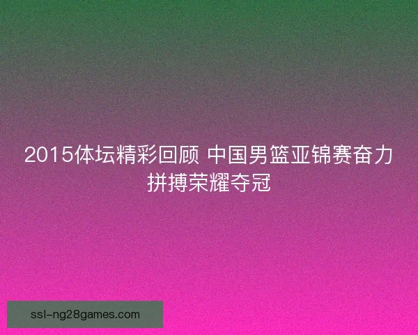 2015体坛精彩回顾 中国男篮亚锦赛奋力拼搏荣耀夺冠 2015体坛精彩回顾 中国男篮亚锦赛奋力拼搏荣耀夺冠