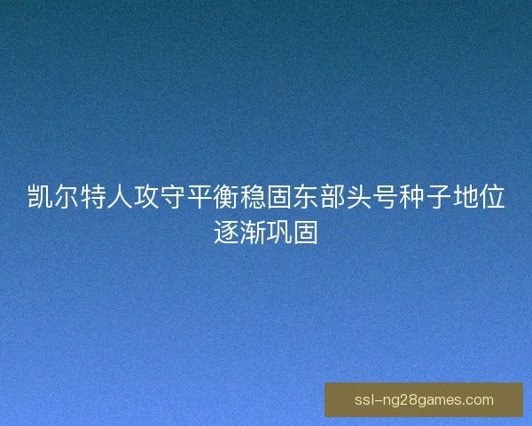 凯尔特人攻守平衡稳固东部头号种子地位逐渐巩固 凯尔特人攻守平衡稳固东部头号种子地位逐渐巩固