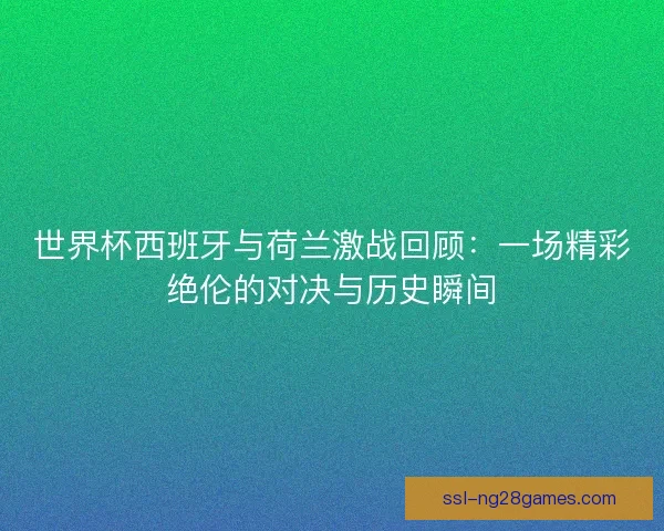 世界杯西班牙与荷兰激战回顾:一场精彩绝伦的对决与历史瞬间 世界杯西班牙与荷兰激战回顾:一场精彩绝伦的对决与历史瞬间