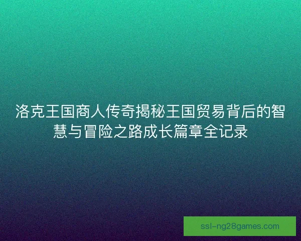 洛克王国商人传奇揭秘王国贸易背后的智慧与冒险之路成长篇章全记录