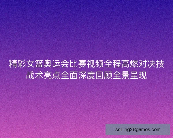 精彩女篮奥运会比赛视频全程高燃对决技战术亮点全面深度回顾全景呈现 精彩女篮奥运会比赛视频全程高燃对决技战术亮点全面深度回顾全景呈现